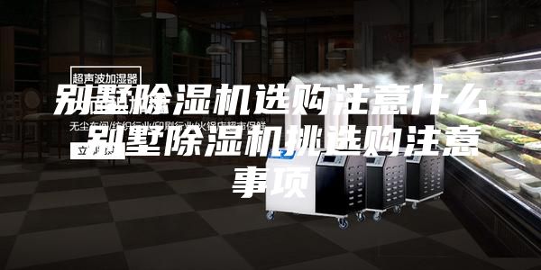 别墅除湿机选购注意什么 别墅除湿机挑选购注意事项