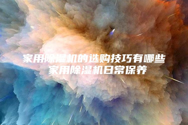 家用除湿机的选购技巧有哪些 家用除湿机日常保养