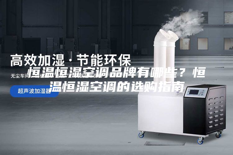 恒温恒湿空调品牌有哪些？恒温恒湿空调的选购指南