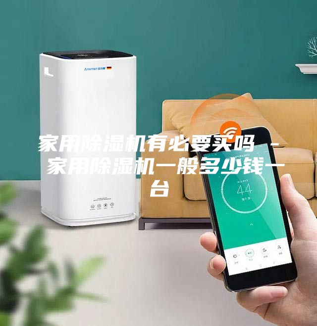家用除湿机有必要买吗 - 家用除湿机一般多少钱一台