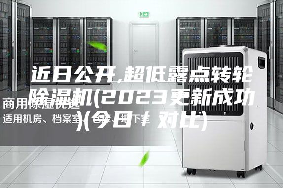 近日公开,超低露点转轮除湿机(2023更新成功)(今日／对比)
