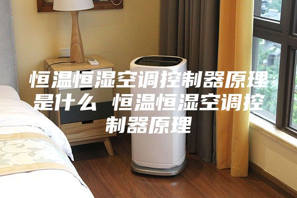 恒温恒湿空调控制器原理是什么 恒温恒湿空调控制器原理