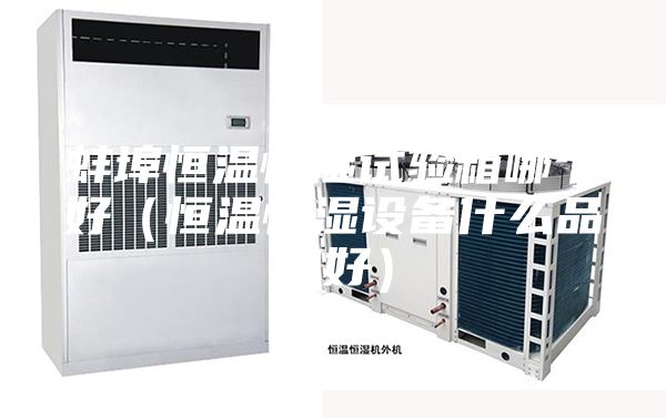 蚌埠恒温恒湿试验箱哪个好（恒温恒湿设备什么品牌好）