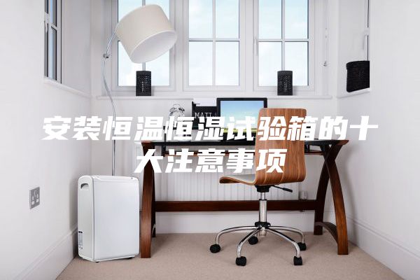 安装恒温恒湿试验箱的十大注意事项