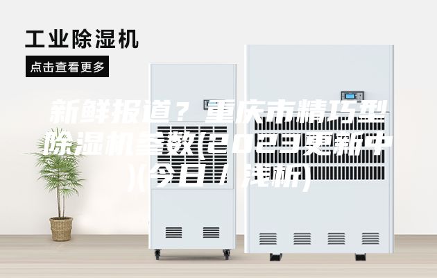 新鲜报道？重庆市精巧型除湿机参数(2023更新中)(今日／浅析)