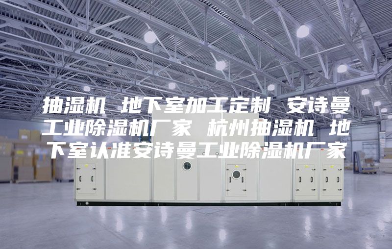 抽湿机 地下室加工定制 安诗曼工业除湿机厂家 杭州抽湿机 地下室认准安诗曼工业除湿机厂家