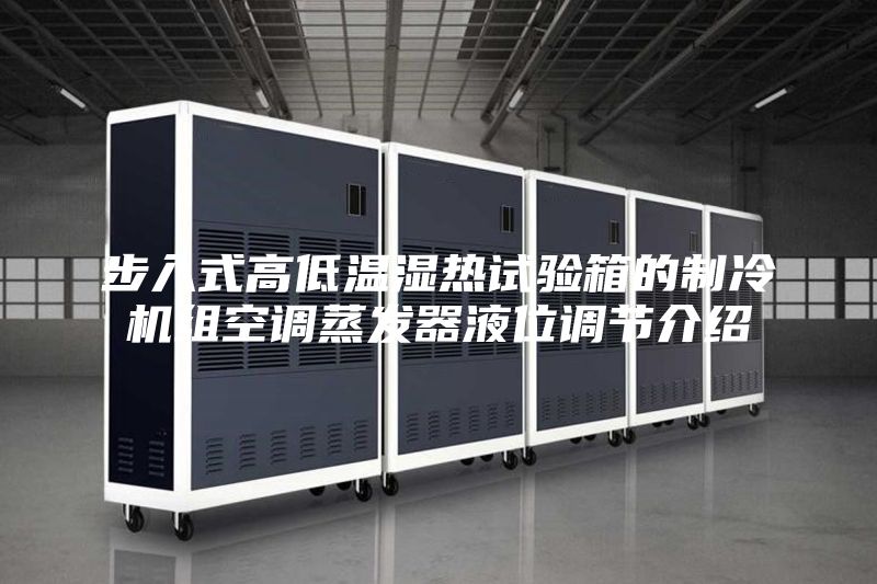 步入式高低温湿热试验箱的制冷机组空调蒸发器液位调节介绍