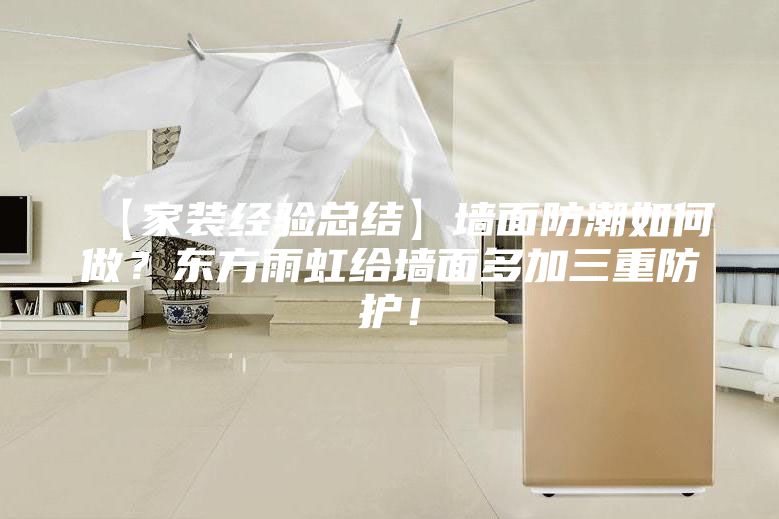 【家装经验总结】墙面防潮如何做？东方雨虹给墙面多加三重防护！