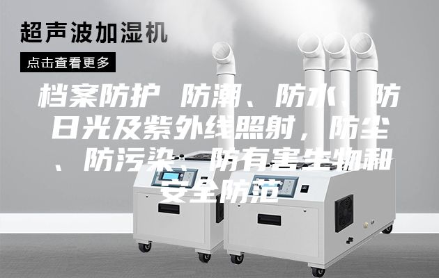 档案防护 防潮、防水、防日光及紫外线照射，防尘、防污染、防有害生物和安全防范