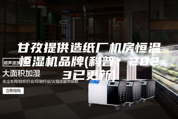 甘孜提供造纸厂机房恒温恒湿机品牌(科普：2023已更新)