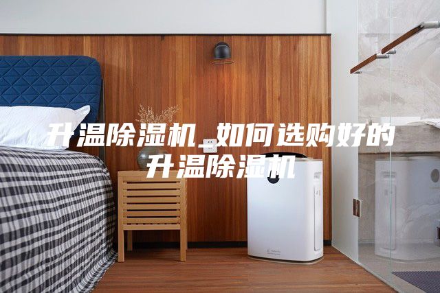升温除湿机_如何选购好的升温除湿机