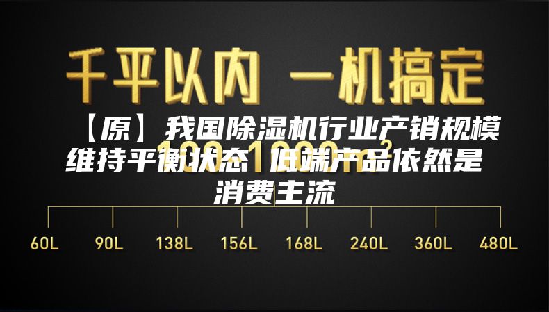 【原】我国除湿机行业产销规模维持平衡状态 低端产品依然是消费主流