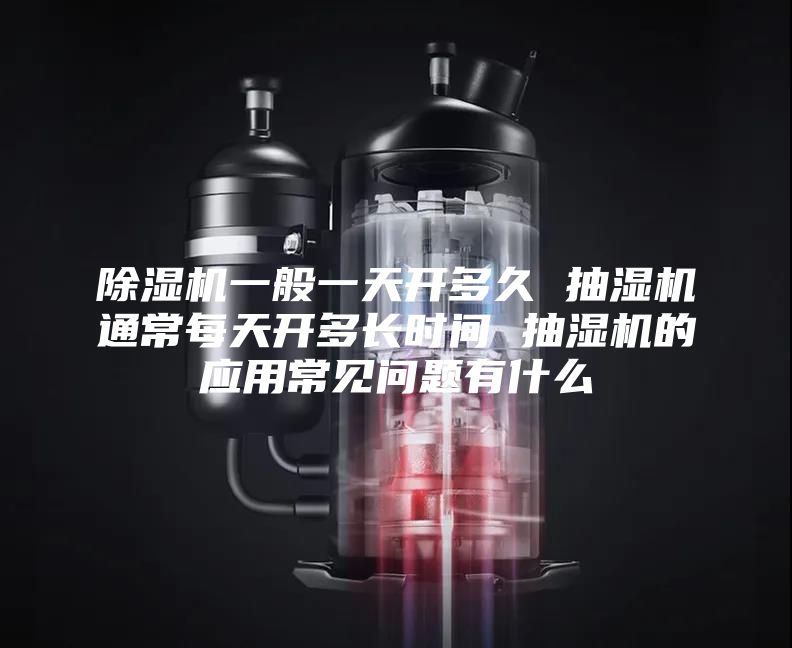 除湿机一般一天开多久 抽湿机通常每天开多长时间 抽湿机的应用常见问题有什么