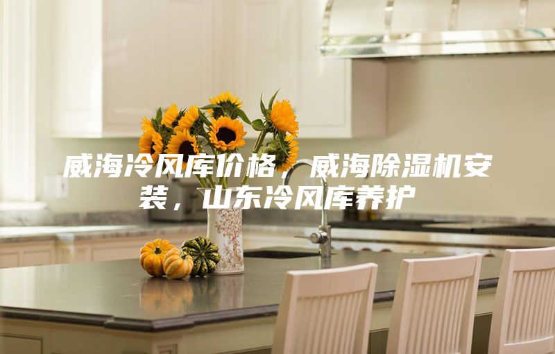 威海冷风库价格，威海除湿机安装，山东冷风库养护