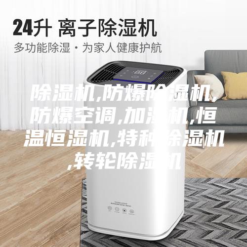 除湿机,防爆除湿机,防爆空调,加湿机,恒温恒湿机,特种除湿机,转轮除湿机