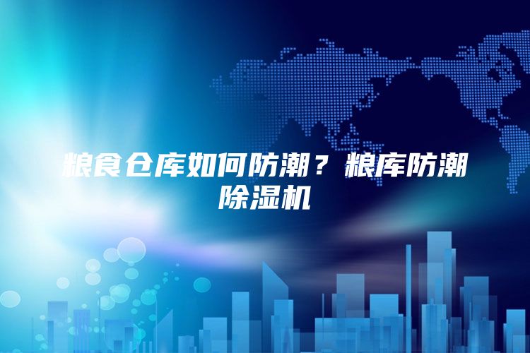 粮食仓库如何防潮？粮库防潮除湿机
