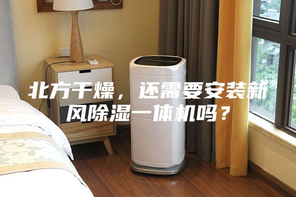 北方干燥，还需要安装新风除湿一体机吗？