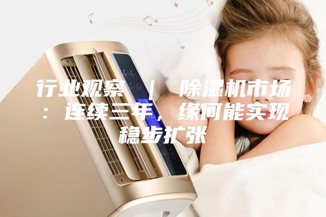 行业观察 ｜ 除湿机市场：连续三年，缘何能实现稳步扩张