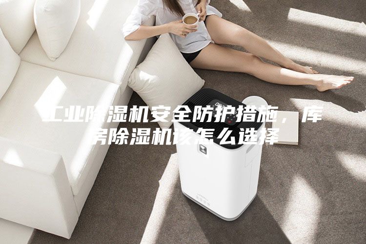 工业除湿机安全防护措施，库房除湿机该怎么选择
