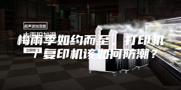 梅雨季如约而至，打印机／复印机该如何防潮？