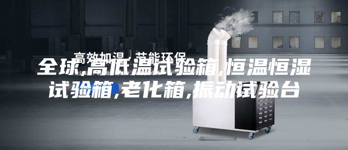 全球,高低温试验箱,恒温恒湿试验箱,老化箱,振动试验台