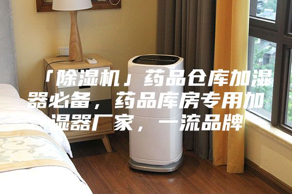 「除湿机」药品仓库加湿器必备，药品库房专用加湿器厂家，一流品牌