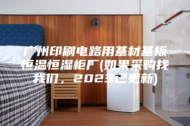 广州印刷电路用基材基板恒温恒湿柜厂(如果采购找我们，2023已更新)