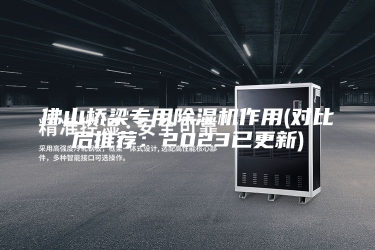 佛山桥梁专用除湿机作用(对比后推荐：2023已更新)