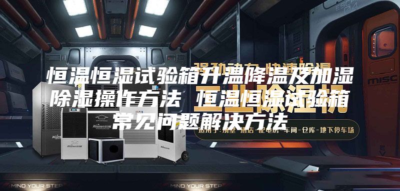 恒温恒湿试验箱升温降温及加湿除湿操作方法 恒温恒湿试验箱常见问题解决方法