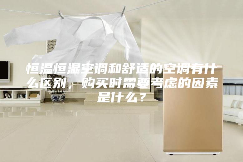 恒温恒湿空调和舒适的空调有什么区别，购买时需要考虑的因素是什么？