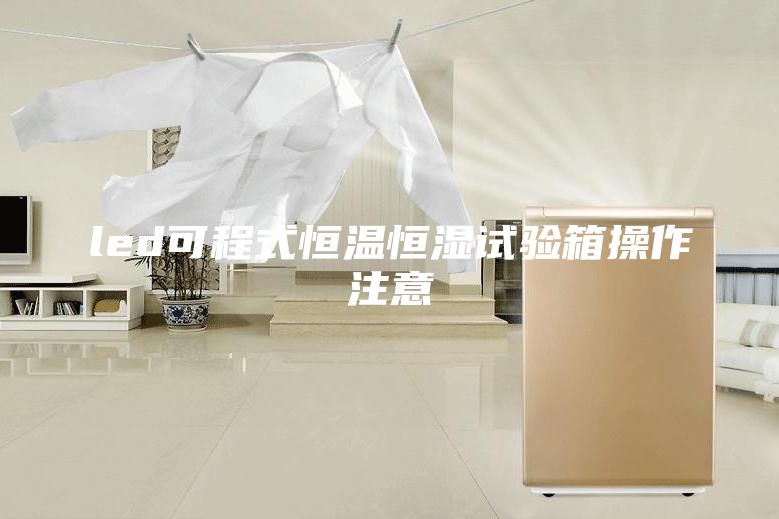 led可程式恒温恒湿试验箱操作注意