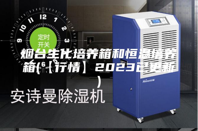 烟台生化培养箱和恒温培养箱(【行情】2023已更新)