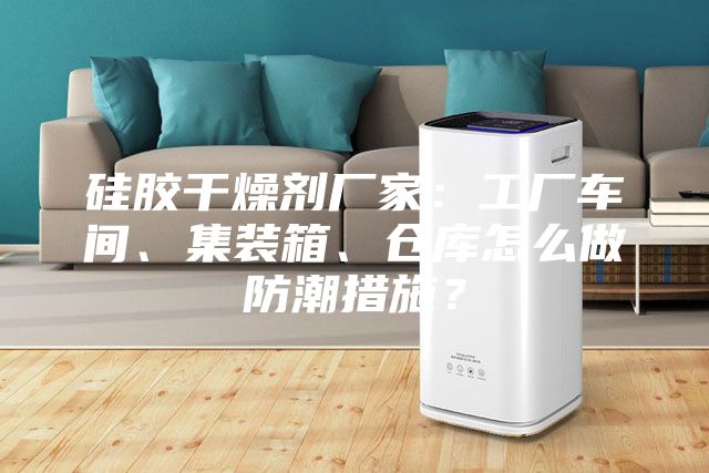 硅胶干燥剂厂家：工厂车间、集装箱、仓库怎么做防潮措施？