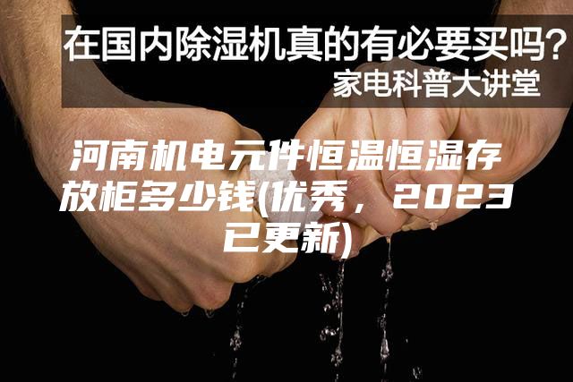 河南机电元件恒温恒湿存放柜多少钱(优秀，2023已更新)