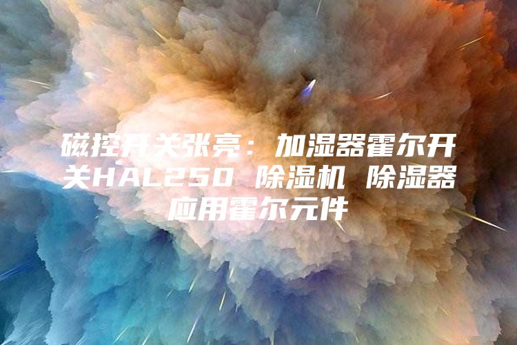 磁控开关张亮：加湿器霍尔开关HAL250 除湿机 除湿器应用霍尔元件