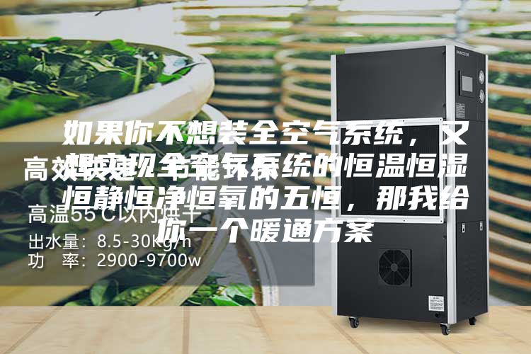 如果你不想装全空气系统，又想实现全空气系统的恒温恒湿恒静恒净恒氧的五恒，那我给你一个暖通方案