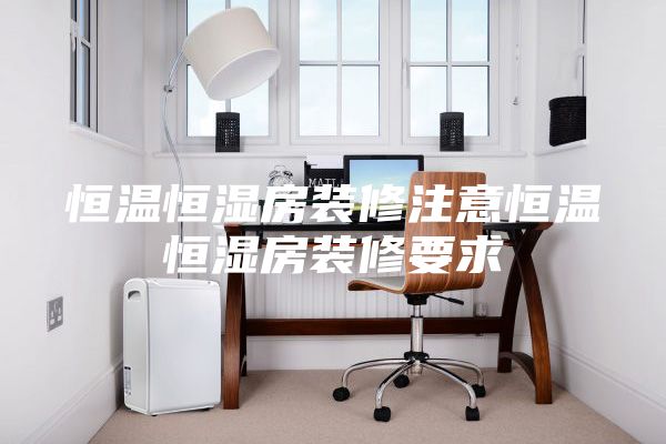 恒温恒湿房装修注意恒温恒湿房装修要求
