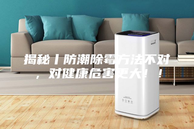 揭秘丨防潮除霉方法不对，对健康危害更大！！