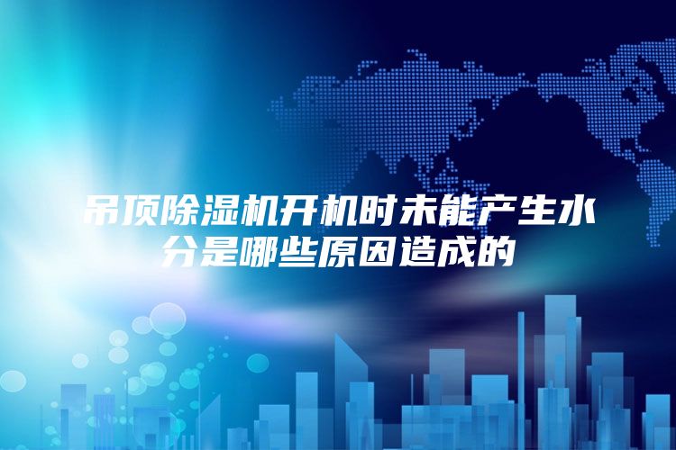 吊顶除湿机开机时未能产生水分是哪些原因造成的
