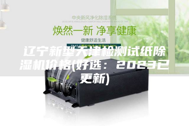 辽宁新型天津检测试纸除湿机价格(好选：2023已更新)