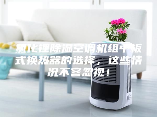 氯化锂除湿空调机组中板式换热器的选择，这些情况不容忽视！