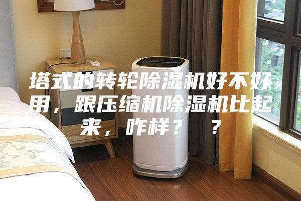 塔式的转轮除湿机好不好用，跟压缩机除湿机比起来，咋样？ ？