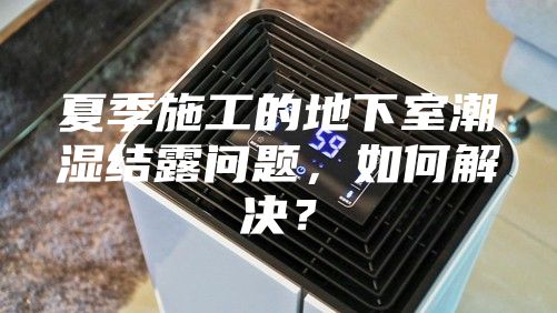 夏季施工的地下室潮湿结露问题，如何解决？