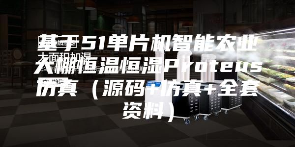 基于51单片机智能农业大棚恒温恒湿Proteus仿真（源码+仿真+全套资料）