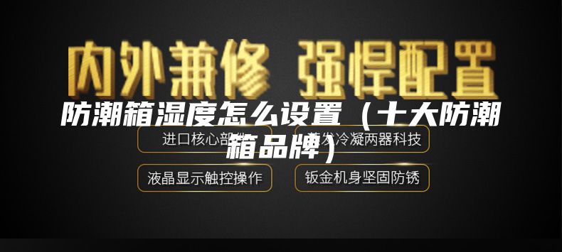 防潮箱湿度怎么设置（十大防潮箱品牌）