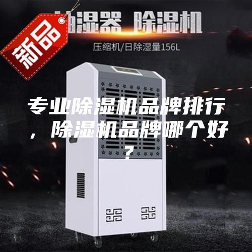专业除湿机品牌排行，除湿机品牌哪个好？
