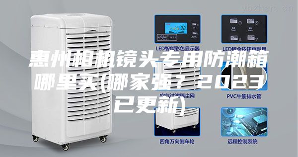 惠州相机镜头专用防潮箱哪里买(哪家强？2023已更新)