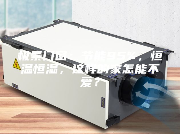 极景门窗：节能95%，恒温恒湿，这样的家怎能不爱？