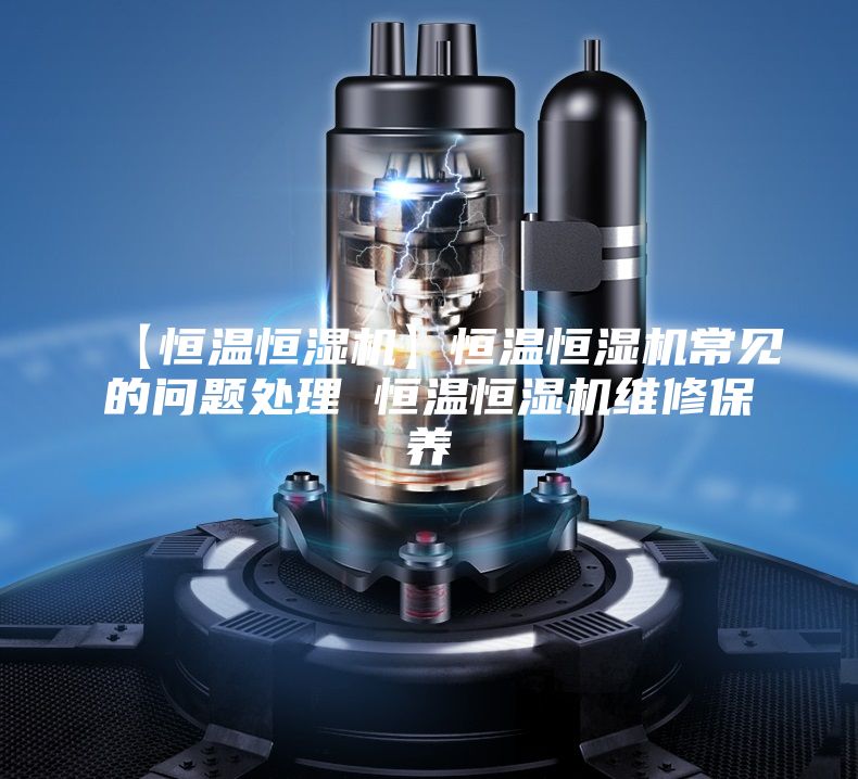 【恒温恒湿机】恒温恒湿机常见的问题处理 恒温恒湿机维修保养