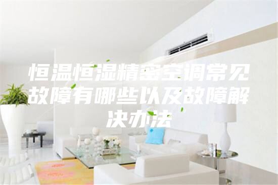 恒温恒湿精密空调常见故障有哪些以及故障解决办法